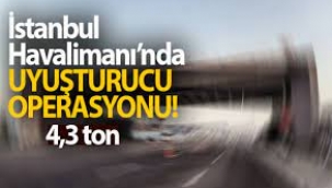 İstanbul Havalimanı'nda büyük operasyon! Tam 4,3 ton ele geçirildi