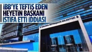 İBB'yi teftiş eden heyetin başkanı rahatsız olup görevden ayrılmış