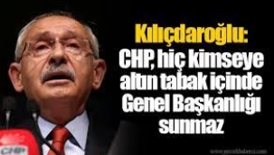 CHP, hiç kimseye altın tabak içinde Genel Başkanlığı sunmaz