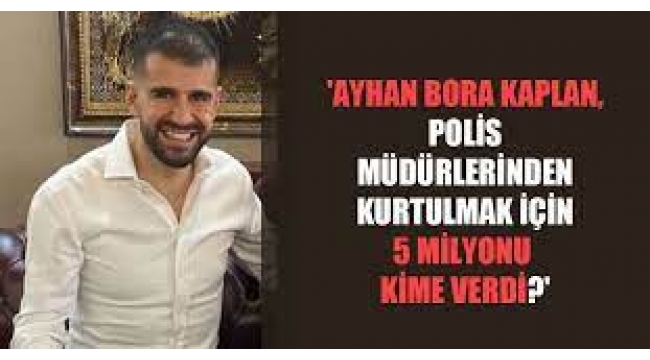 Ayhan Bora Kaplan, polis müdürlerinin görevden alınması için 5 milyonu kime verdi?