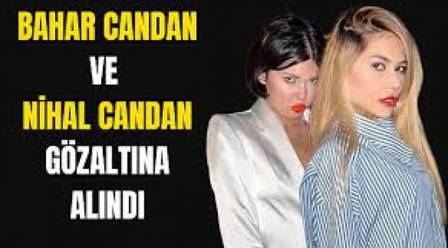 Bahar Candan ve Nihal Candan gözaltına alındı