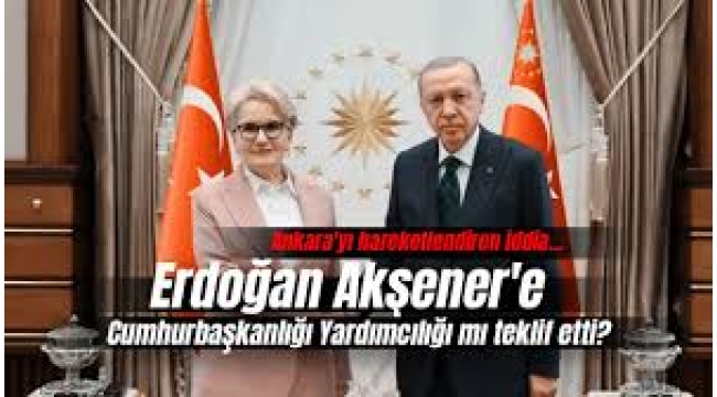 Cumhurbaşkanı Erdoğan, Akşener'e yardımcılık mı teklif etti?