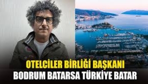 Bodrum Otelciler Birliği Başkanı: Bodrum batarsa Türkiye batar