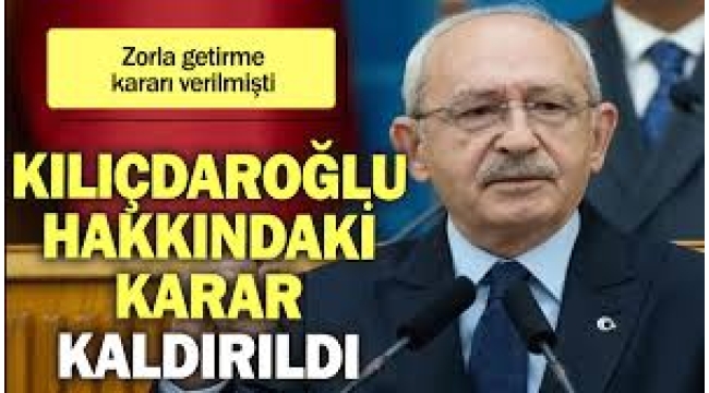 Kılıçdaroğlu'nun zorla getirme kararı kaldırıldı