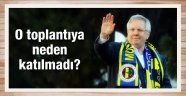 Aziz Yıldırım o toplantıya neden katılmadı?