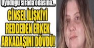 Cinsel ilişkiyi reddeden erkek arkadaşını dövdü