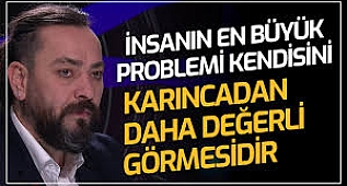 İnsanın En Büyük Problemi Kendisini Karıncadan Farklı ve Değerli Görmesidir | İnsan Hali